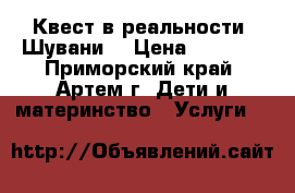 Квест в реальности “Шувани“ › Цена ­ 2 000 - Приморский край, Артем г. Дети и материнство » Услуги   